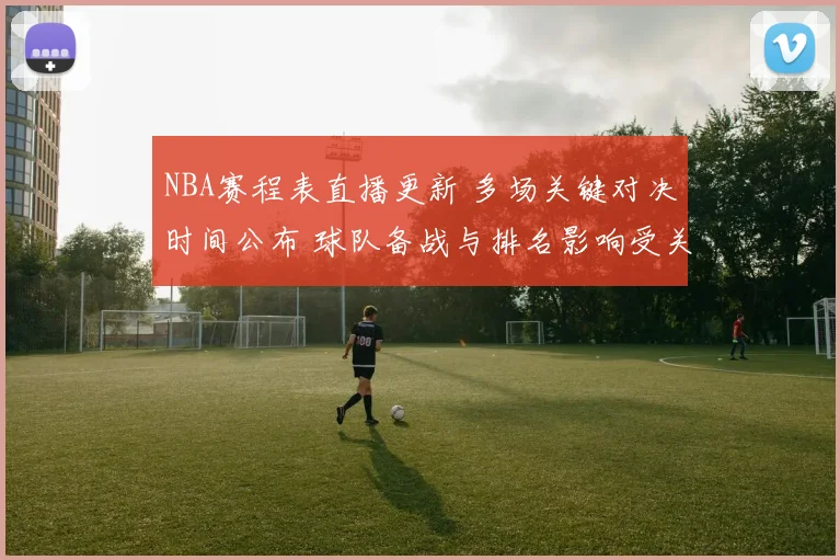 NBA赛程表直播更新 多场关键对决时间公布 球队备战与排名影响受关注