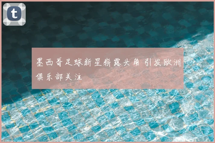 墨西哥足球新星崭露头角 引发欧洲俱乐部关注