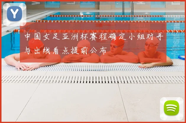 中国女足亚洲杯赛程确定小组对手与出线看点提前公布