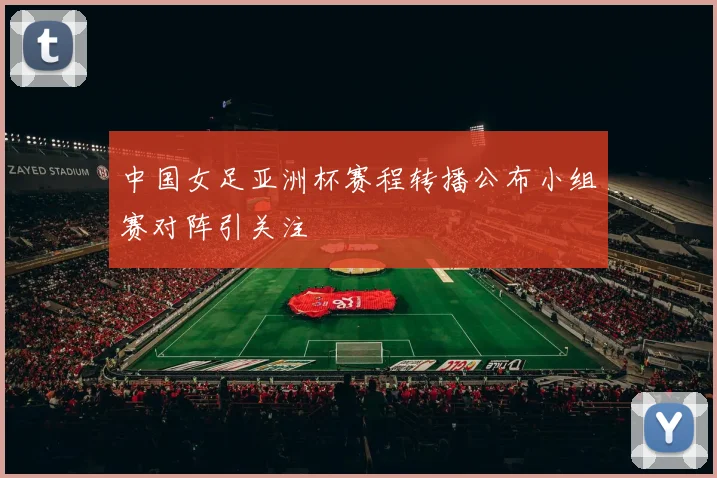中国女足亚洲杯赛程转播公布小组赛对阵引关注