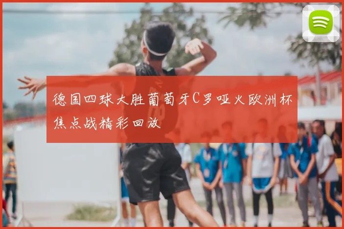 德国四球大胜葡萄牙C罗哑火欧洲杯焦点战精彩回放