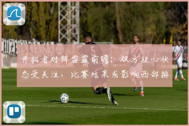 开拓者对阵雷霆前瞻：双方核心状态受关注，比赛结果或影响西部排名