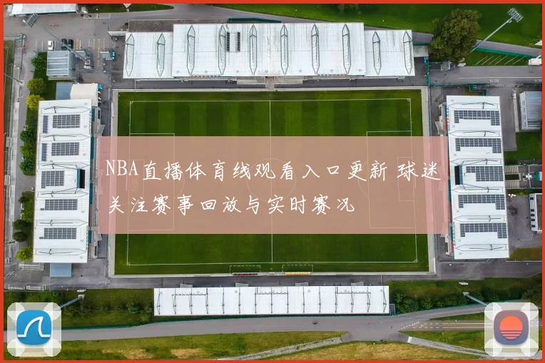 NBA直播体育线观看入口更新 球迷关注赛事回放与实时赛况