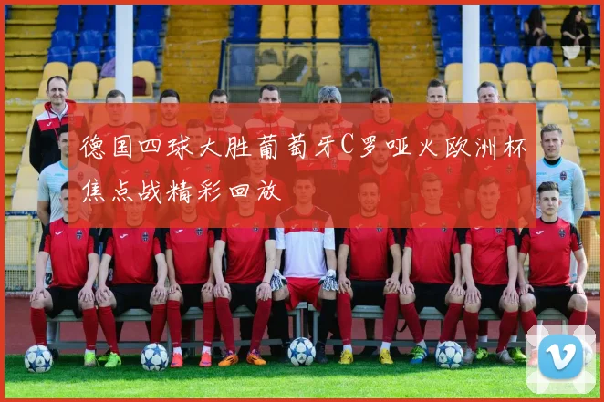 德国四球大胜葡萄牙C罗哑火欧洲杯焦点战精彩回放