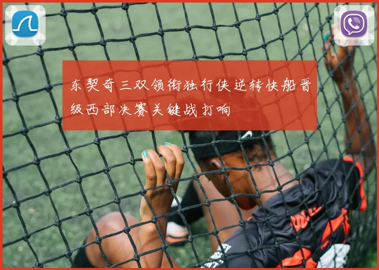 东契奇三双领衔独行侠逆转快船晋级西部决赛关键战打响