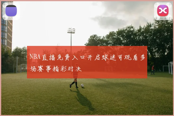 NBA直播免费入口开启球迷可观看多场赛事精彩对决