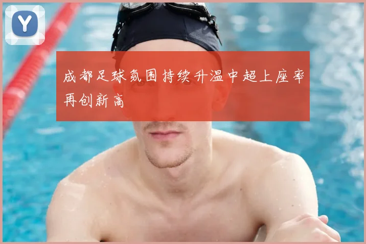 成都足球氛围持续升温中超上座率再创新高