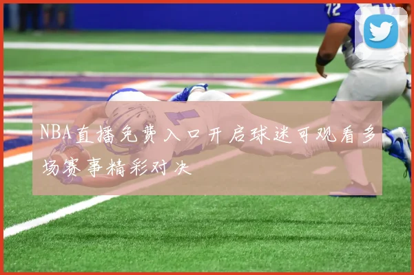 NBA直播免费入口开启球迷可观看多场赛事精彩对决