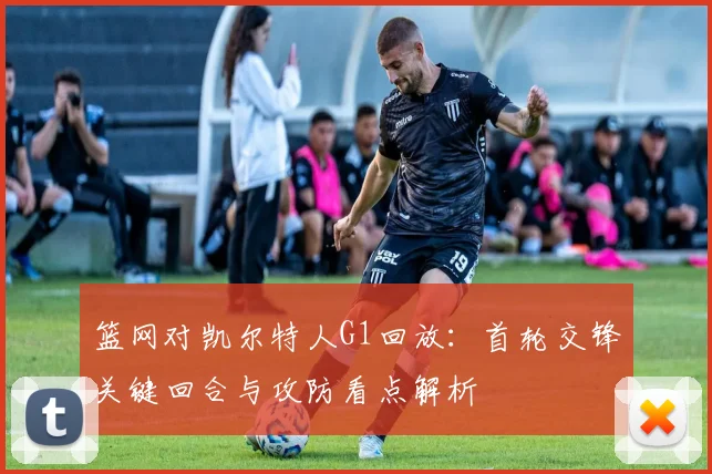 篮网对凯尔特人G1回放:首轮交锋关键回合与攻防看点解析