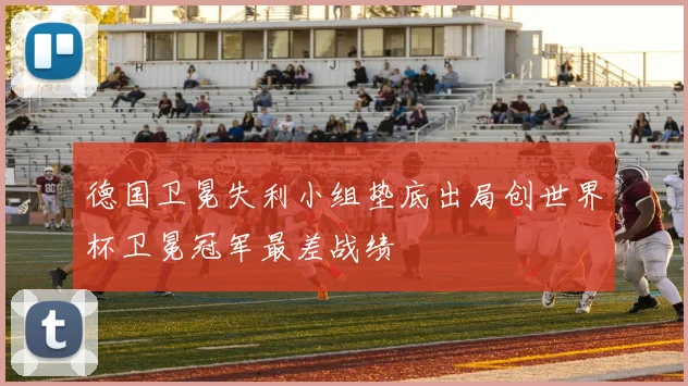 德国卫冕失利小组垫底出局创世界杯卫冕冠军最差战绩