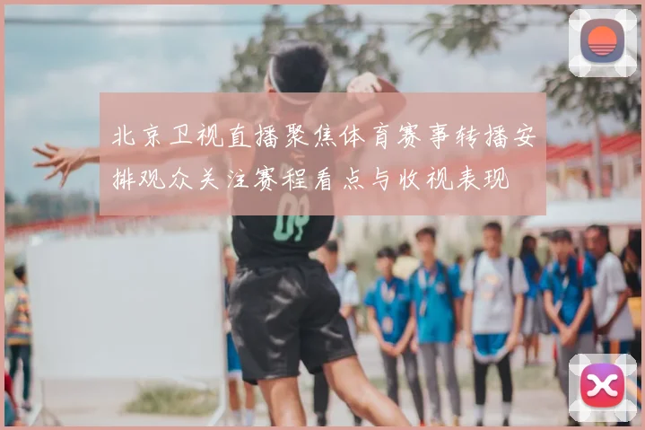 北京卫视直播聚焦体育赛事转播安排观众关注赛程看点与收视表现