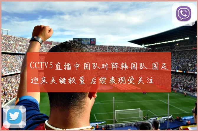 CCTV5直播中国队对阵韩国队 国足迎来关键较量 后续表现受关注