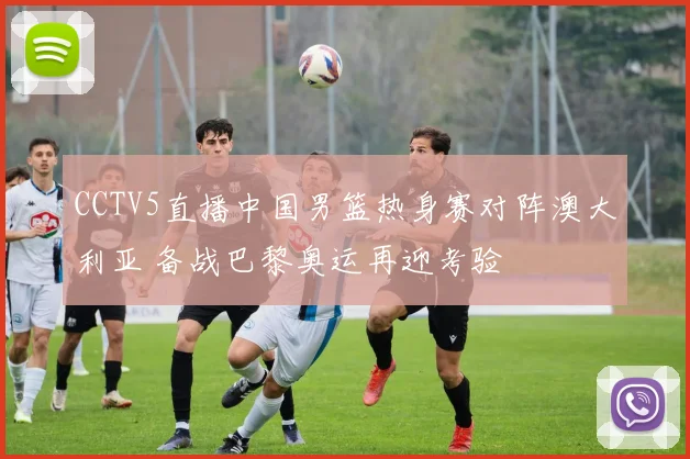 CCTV5直播中国男篮热身赛对阵澳大利亚 备战巴黎奥运再迎考验