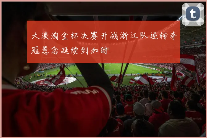 大浪淘金杯决赛开战浙江队逆转夺冠悬念延续到加时