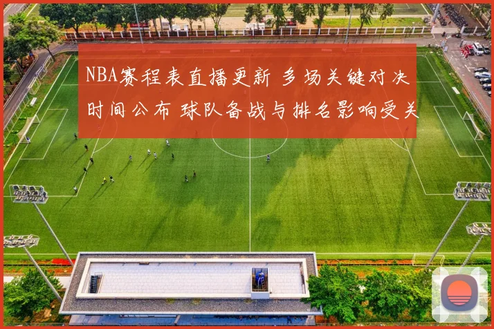 NBA赛程表直播更新 多场关键对决时间公布 球队备战与排名影响受关注
