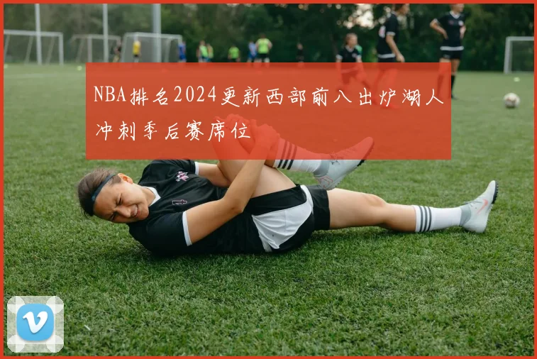 NBA排名2024更新西部前八出炉湖人冲刺季后赛席位