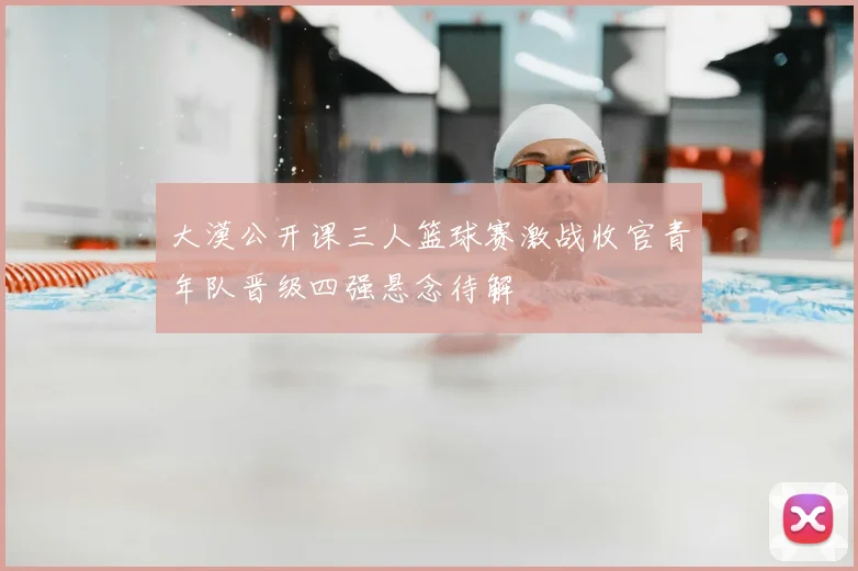 大漠公开课三人篮球赛激战收官青年队晋级四强悬念待解