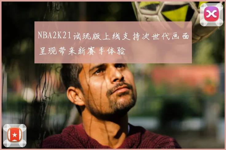 NBA2K21试玩版上线支持次世代画面呈现带来新赛季体验