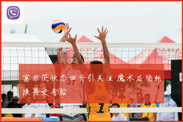 富尔茨状态回升引关注 魔术后场轮换再受考验