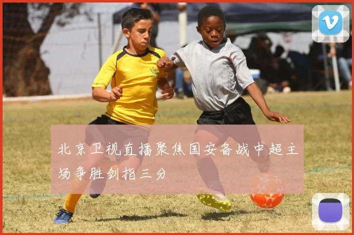 北京卫视直播聚焦国安备战中超主场争胜剑指三分
