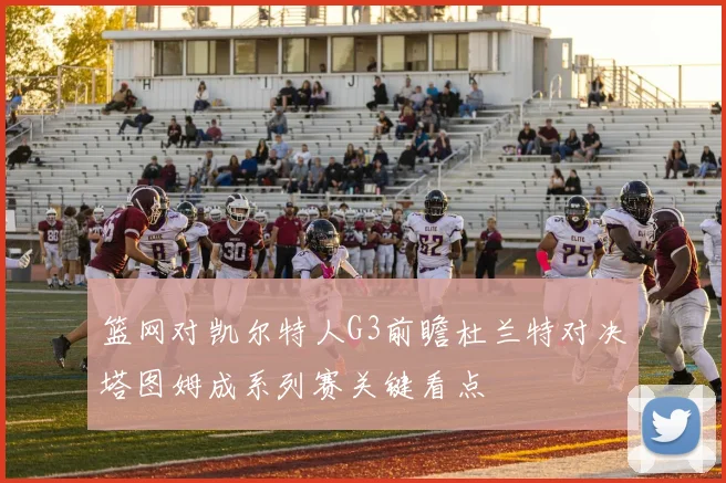 篮网对凯尔特人G3前瞻杜兰特对决塔图姆成系列赛关键看点