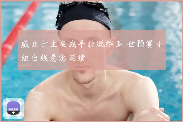 威尔士主场战平拉脱维亚 世预赛小组出线悬念延续