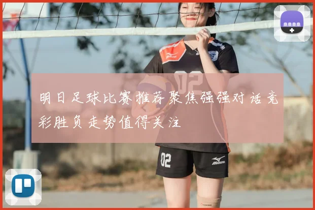 明日足球比赛推荐聚焦强强对话竞彩胜负走势值得关注