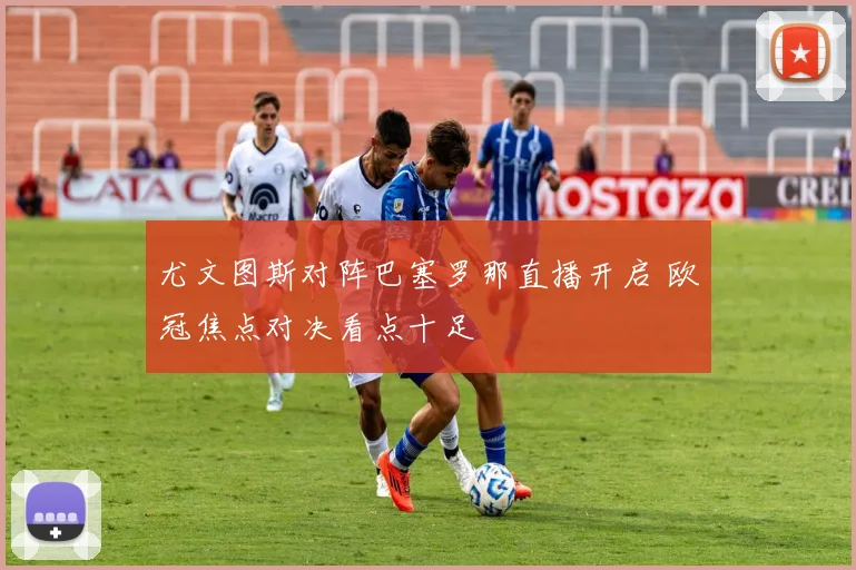 尤文图斯对阵巴塞罗那直播开启 欧冠焦点对决看点十足