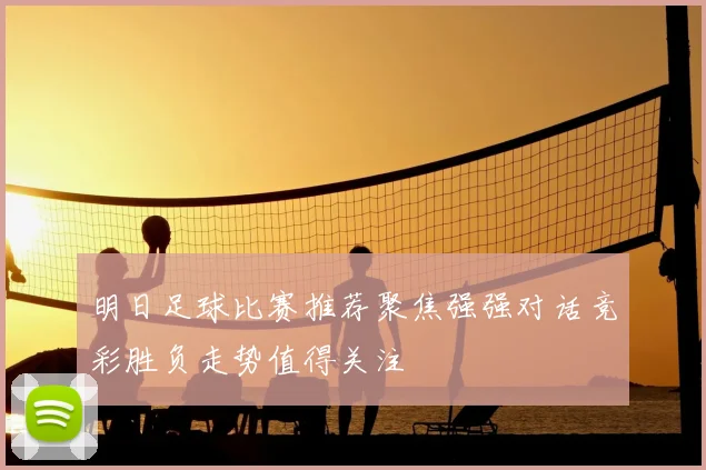明日足球比赛推荐聚焦强强对话竞彩胜负走势值得关注