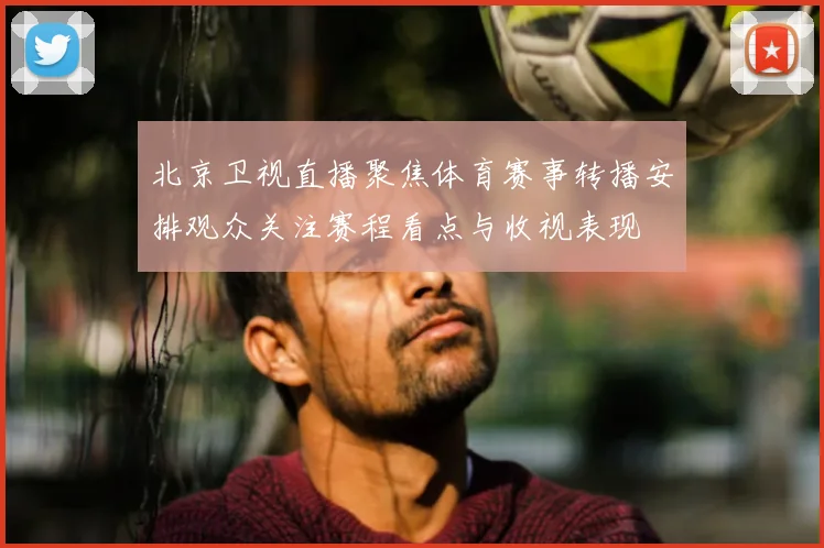 北京卫视直播聚焦体育赛事转播安排观众关注赛程看点与收视表现