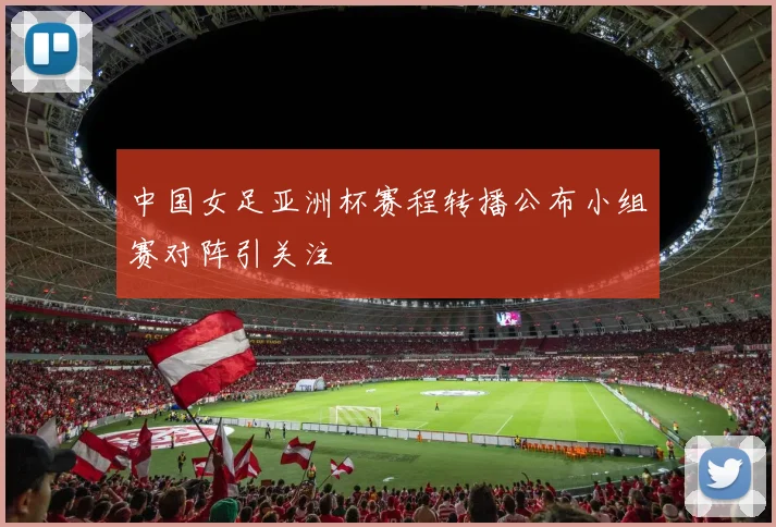 中国女足亚洲杯赛程转播公布小组赛对阵引关注