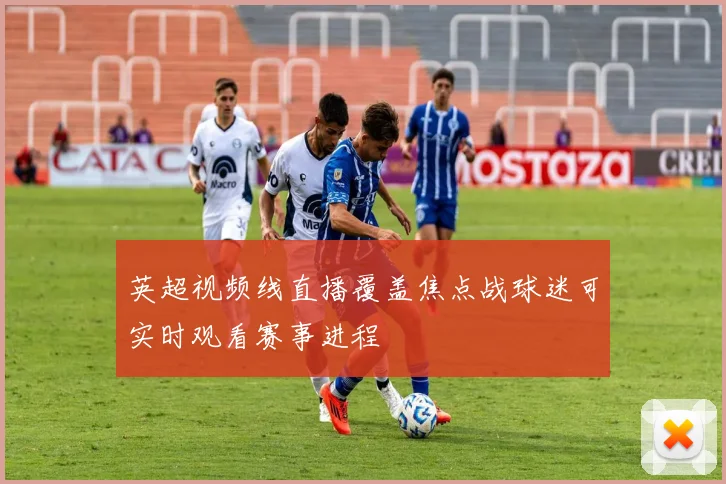 英超视频线直播覆盖焦点战球迷可实时观看赛事进程