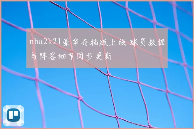 nba2k21豪华存档版上线 球员数据与阵容细节同步更新