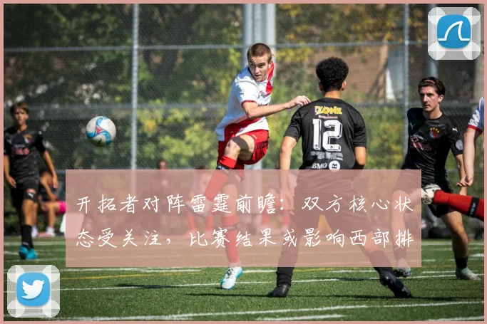 开拓者对阵雷霆前瞻:双方核心状态受关注,比赛结果或影响西部排名