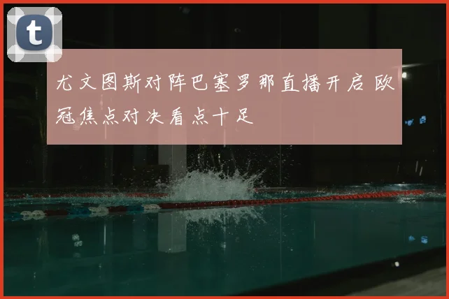 尤文图斯对阵巴塞罗那直播开启 欧冠焦点对决看点十足