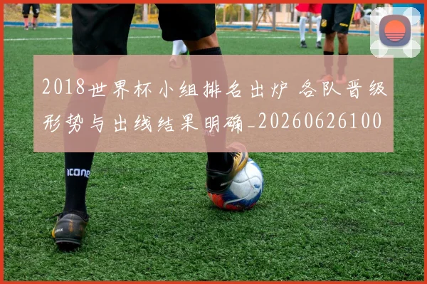 2018世界杯小组排名出炉 各队晋级形势与出线结果明确_20260626100705