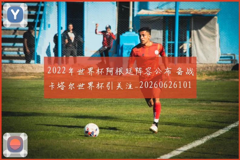 2022年世界杯阿根廷阵容公布 备战卡塔尔世界杯引关注_20260626101242