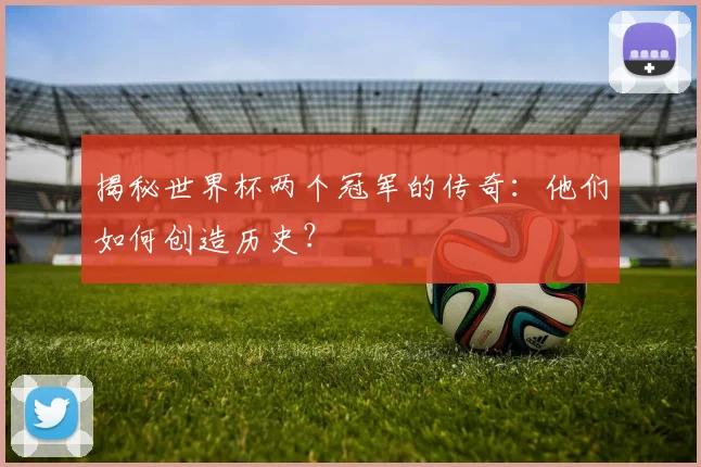 揭秘世界杯两个冠军的传奇：他们如何创造历史？