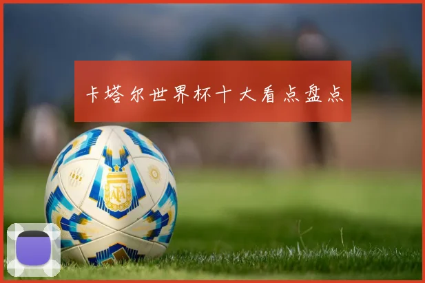 卡塔尔世界杯十大看点盘点
