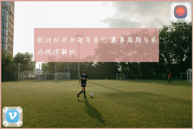 欧洲杯并非每年举行 赛事周期与举办规律解析