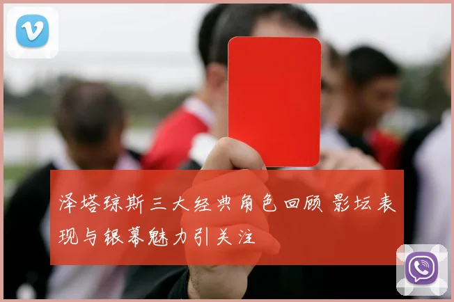 泽塔琼斯三大经典角色回顾 影坛表现与银幕魅力引关注