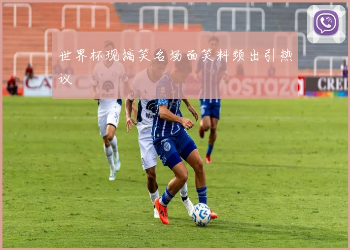 世界杯现搞笑名场面笑料频出引热议