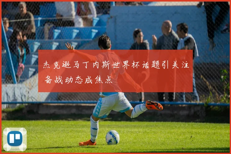 杰克逊马丁内斯世界杯话题引关注 备战动态成焦点
