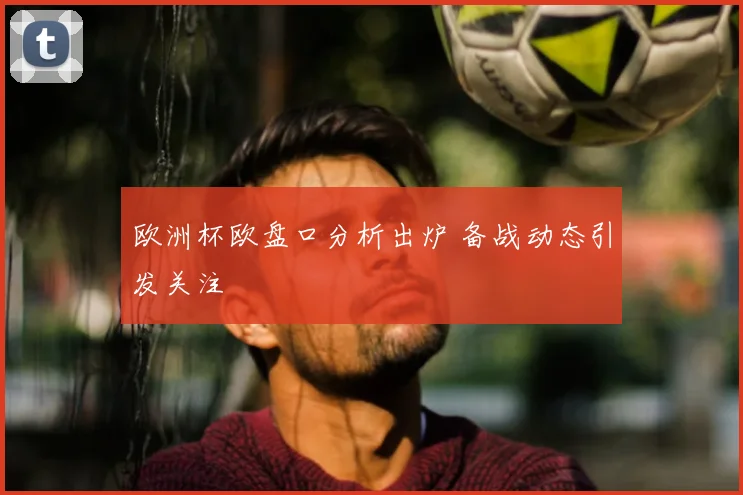 欧洲杯欧盘口分析出炉 备战动态引发关注
