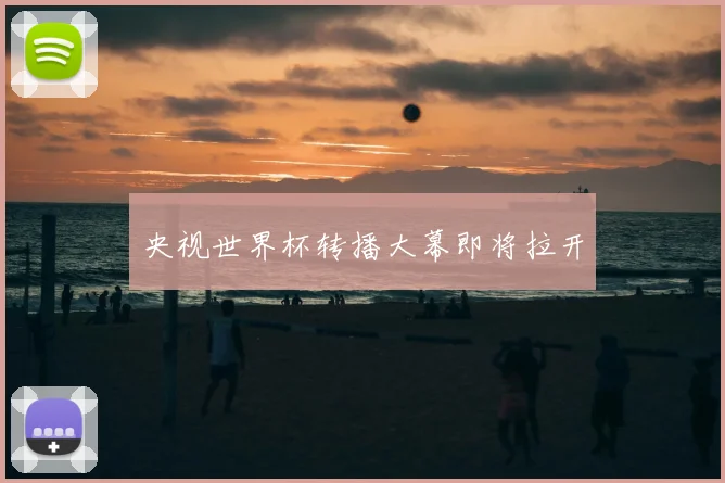 央视世界杯转播大幕即将拉开