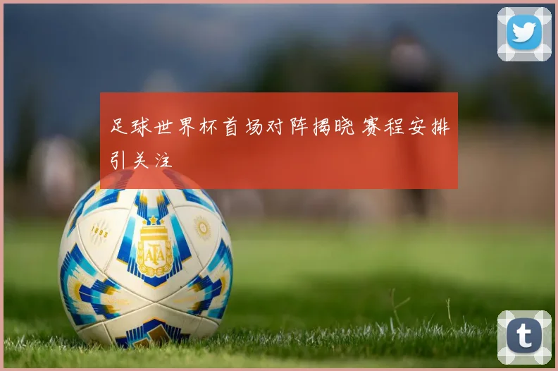 足球世界杯首场对阵揭晓 赛程安排引关注