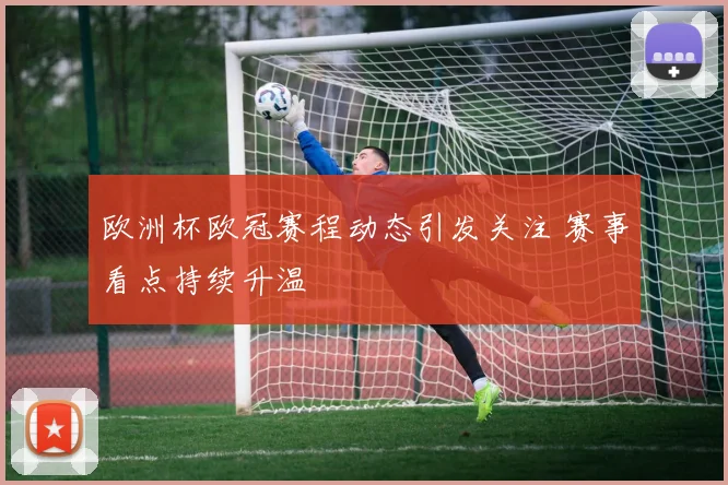 欧洲杯欧冠赛程动态引发关注 赛事看点持续升温