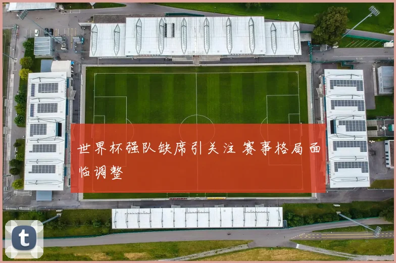 世界杯强队缺席引关注 赛事格局面临调整