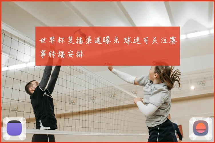 世界杯复播渠道曝光 球迷可关注赛事转播安排