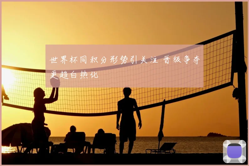 世界杯同积分形势引关注 晋级争夺更趋白热化